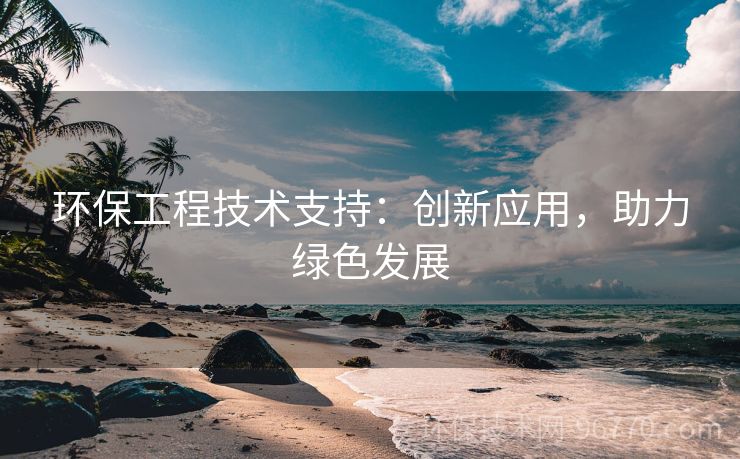環(huán)保工程技術支持：創(chuàng)新應用，助力綠色發(fā)展