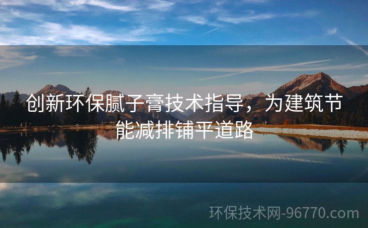 創(chuàng)新環(huán)保膩子膏技術(shù)指導(dǎo)，為建筑節(jié)能減排鋪平道路