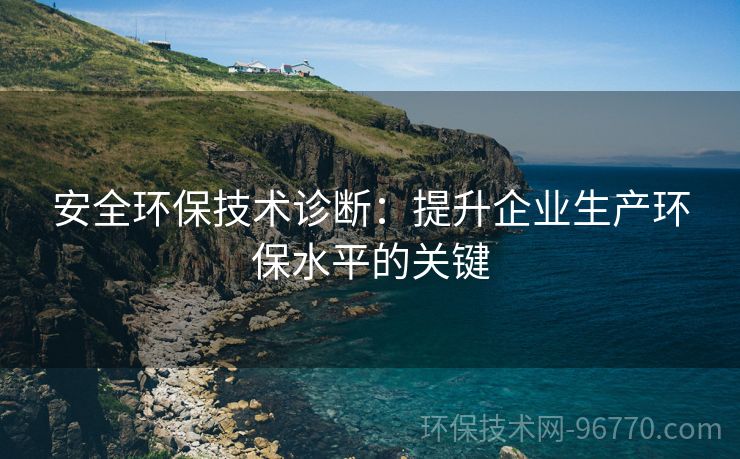 安全環(huán)保技術(shù)診斷：提升企業(yè)生產(chǎn)環(huán)保水平的關(guān)鍵