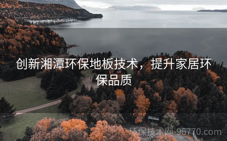 創(chuàng)新湘潭環(huán)保地板技術，提升家居環(huán)保品質(zhì)